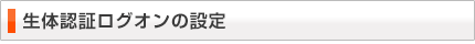 生体認証ログオンの設定 生体認証ログオンの設定