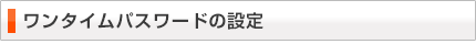ワンタイムパスワードの設定 ワンタイムパスワードの設定