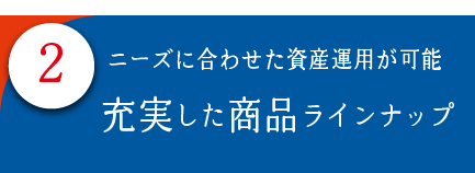 2.ニーズに合わせた資産運用が可能　充実した商品ラインナップ