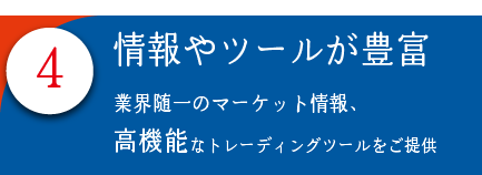4.情報やツールが豊富　業界随一のマーケット情報、高機能なトレーディングツールをご提供！