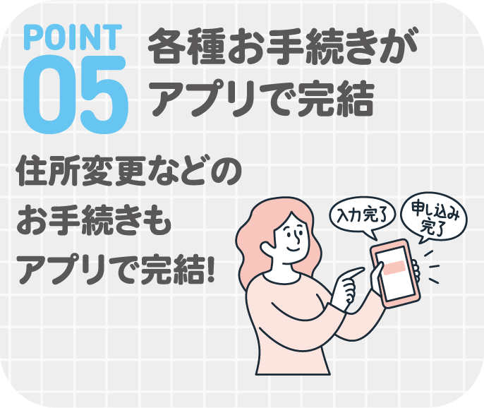 POINT05　各種お手続きがアプリで完結　住所変更などのお手続きもアプリで完結