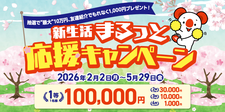抽選で“最大”10万円、友達紹介でもれなく1,000円プレゼント！ 新生活まるっと応援キャンペーン. 1等1名様：100,000円. 2等3名様：30,000円. 3等15名様：10,000円.4等160名様：1,000円