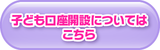 子ども口座開設についてはこちら