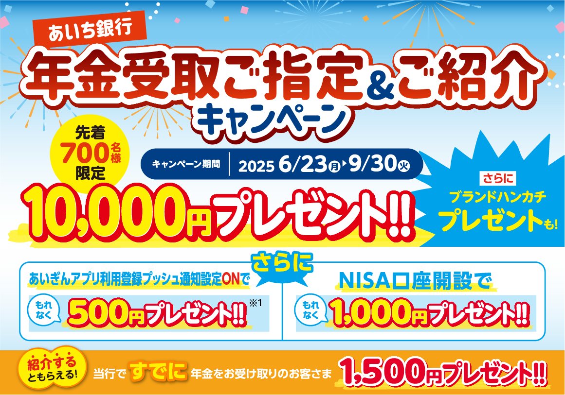 年金受取ご指定＆ご紹介キャンペーン。先着700名様限定。10,000円プレゼント！さらにブランドハンカチプレゼントも！さらに、あいぎんアプリ利用登録プッシュ通知設定Onでもれなく500円プレゼント！NISA口座開設でもれなく1,000円プレゼント！紹介するともらえる！当行ですでに年金をお受け取りのお客さま1,500円プレゼント!!