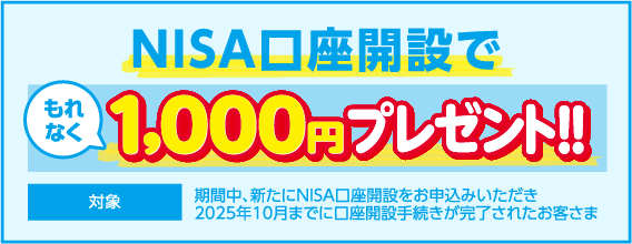 NISA口座開設で もれなく1,000円プレゼント!! 対象：期間中、新たにNISA口座開設をお申込みいただき、2025年10月までに口座開設手続きが完了されたお客さま