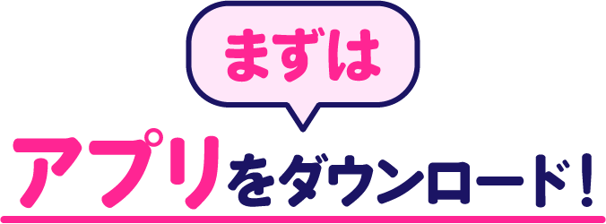 まずはアプリをダウンロード！