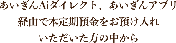  あいぎんAiダイレクト、あいぎんアプリ<br>経由で本定期預金をお預け入れいただいた方の中から