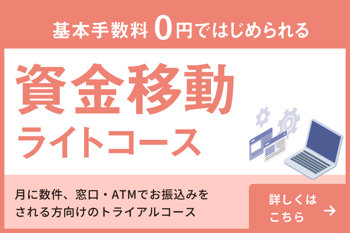 基本手数料0円ではじめられる 資金移動ライトコース 月に数件、窓口・ATMでお振込みをされる方向けのトライアルコース 詳しくはこちら