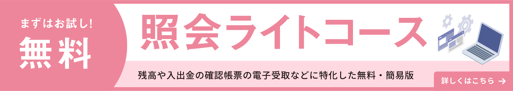まずはお試し！無料 紹介ライトコース 残高や入出金の確認帳票の電子受取などに特化した無料・簡易版 詳しくはこちら