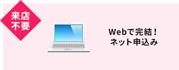 来店不要 Webで完結！ネット申込み