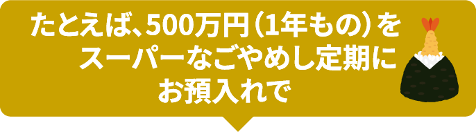 たとえば、500万円（1年もの）をスーパーなごやめし定期にお預入れで