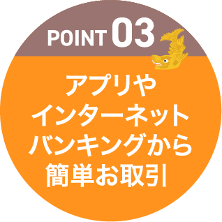 POINT03 アプリやインターネットバンキングから簡単お取引き