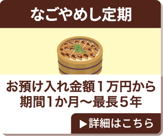 なごやめし定期 お預け入れ金額1万円から 期間1か月～最長5年 詳細はこちら