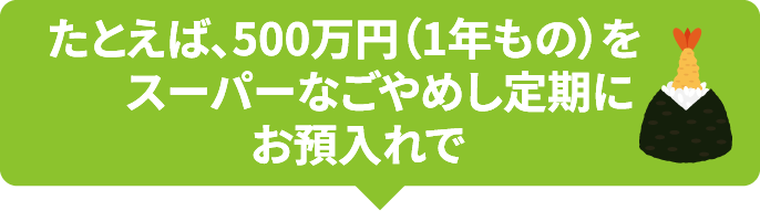 たとえば、500万円（1年もの）をスーパーなごやめし定期にお預入れで