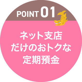 POINT01 ネット支店だけのおトクな定期預金