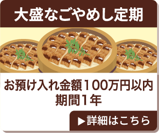大盛なごやめし定期 お預け入れ金額100万円以内 期間1年 詳細はこちら