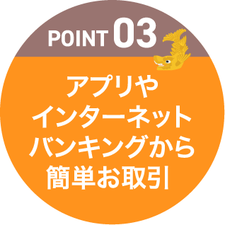 POINT03 アプリやインターネットバンキングから簡単お取引き