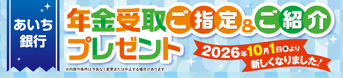 あいち銀行 年金受取ご指定＆ご紹介プレゼント 2026年10月1日（木）より新しくなりました！※内容や条件は予告なく変更または中止する場合があります