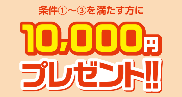 条件①～③を満たす方に10,000円プレゼント！！