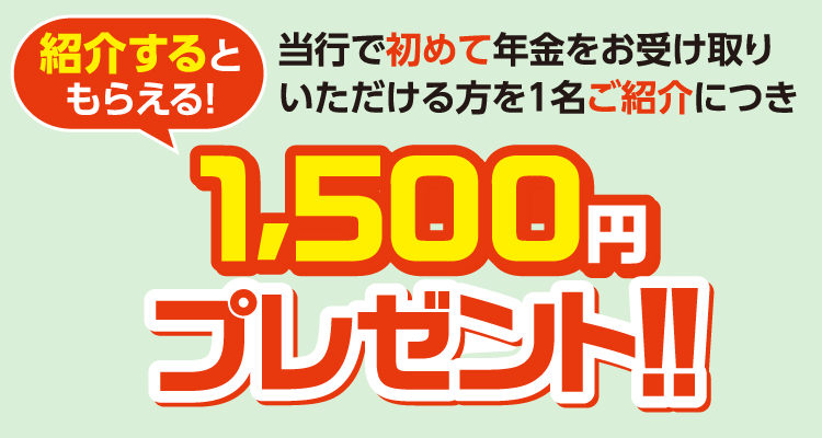 紹介するともらえる！当行で初めて年金をお受け取りいただける方を1名ご紹介につき1,500円プレゼント！！