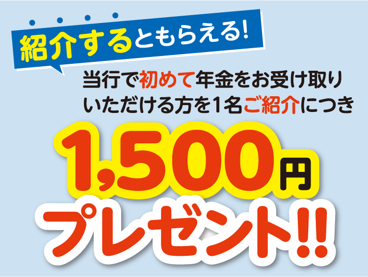 紹介するともらえる！当行で初めて年金をお受け取りいただける方を1名ご紹介につき1,500円プレゼント！！