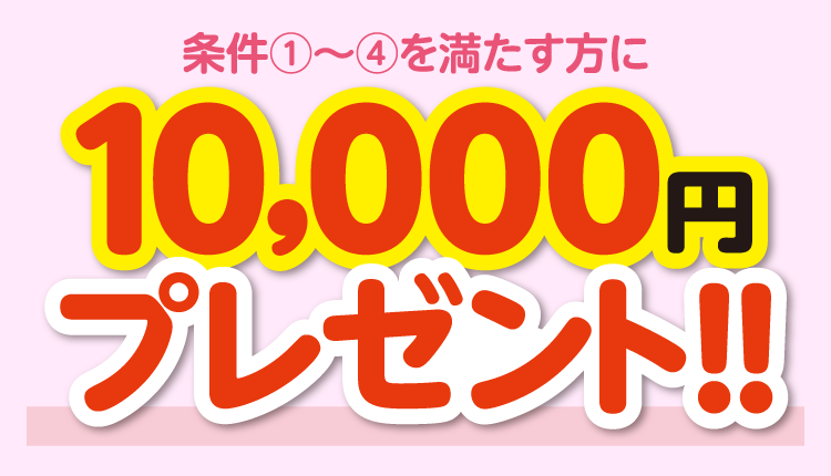 条件①～④を満たす方に10,000円プレゼント！！