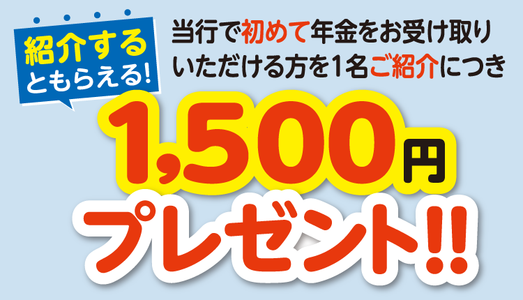 紹介するともらえる！当行で初めて年金をお受け取りいただける方を1名ご紹介につき1,500円プレゼント！！