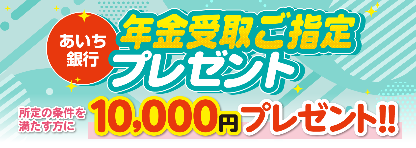 あいち銀行 年金受取ご指定プレゼント 所定の条件を満たす方に10,000円プレゼント！！