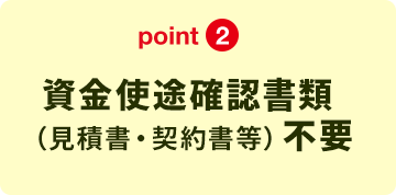point2 資金使途確認書類（見積書・契約書等）不要