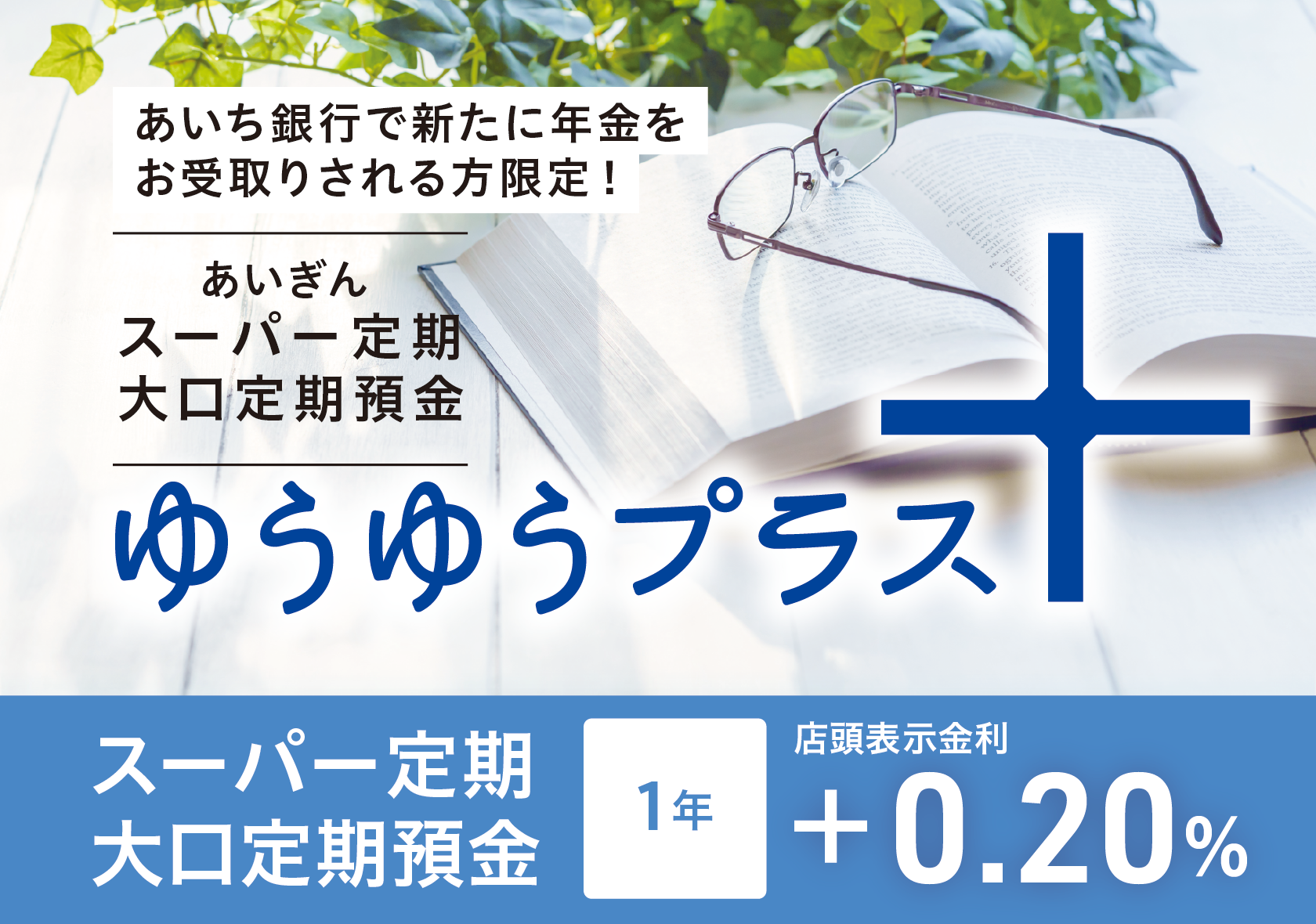 あいち銀行で新たに年金をお受取りされる方限定！あいぎんスーパー定期大口定期預金「ゆうゆうプラス」スーパー定期　大口定期預金　1年　店頭表示金利＋0.20％