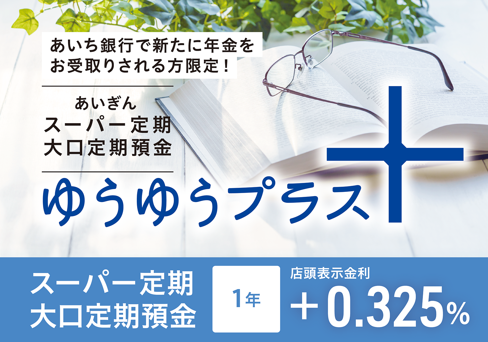 あいち銀行で新たに年金をお受取りされる方限定！あいぎんスーパー定期大口定期預金「ゆうゆうプラス」スーパー定期　大口定期預金　1年　店頭表示金利＋0.325％