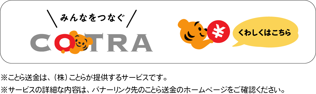 みんなをつなぐ　ことら　くわしくはこちら　※ことら送金は、（株）ことらが提供するサービスです。　※サービスの詳細な内容は、バナーリンク先のことら送金のホームページをご確認ください。
