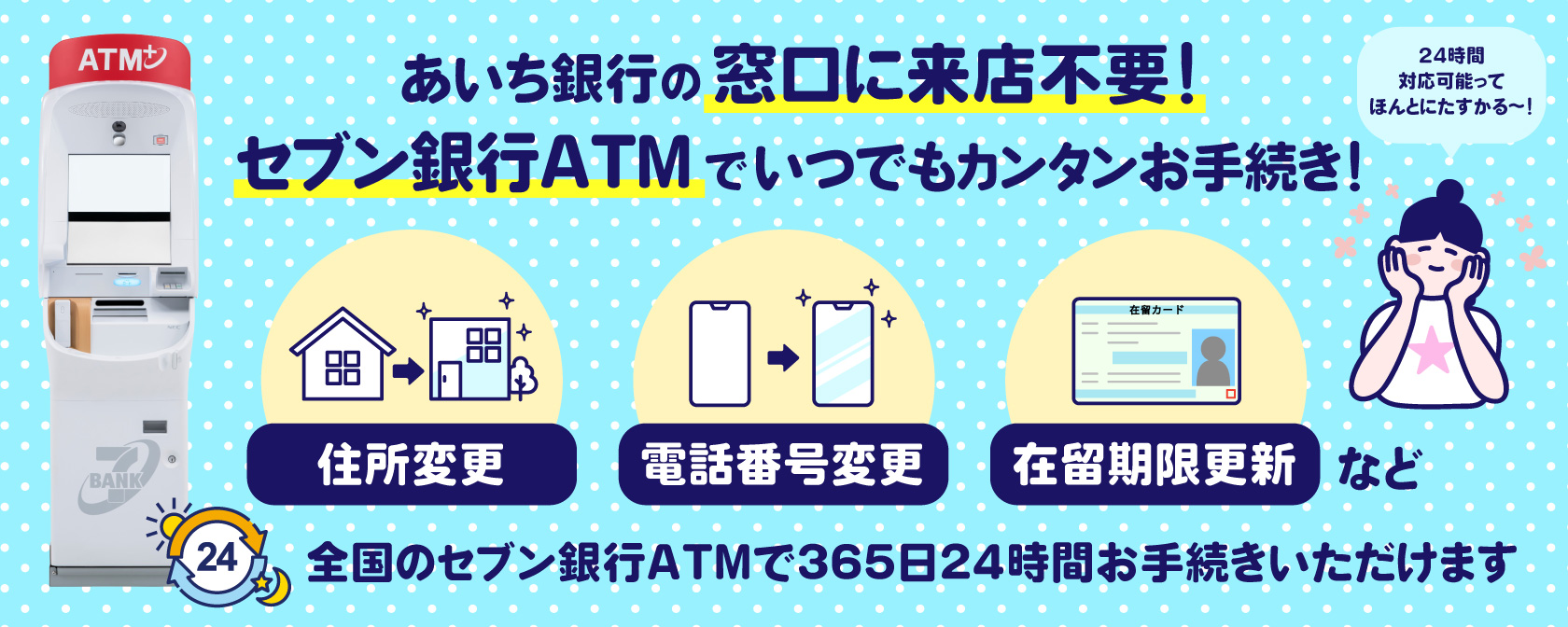 あいち銀行の窓口に来店不要！セブン銀行ATMでいつでもカンタンお手続き！住所変更、電話番号変更、在留期限更新など　全国のセブン銀行ATMで365日24時間お手続きいただけます