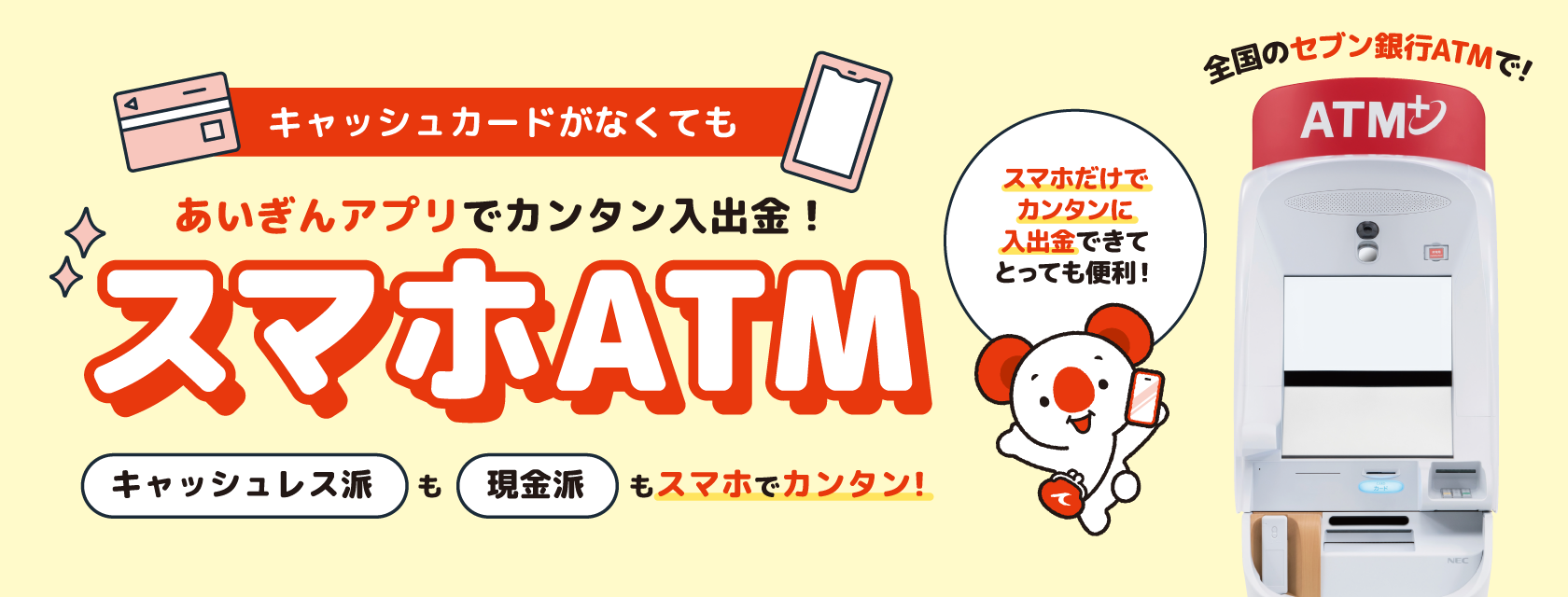 キャッシュカードがなくてもあいぎんアプリでカンタン入出金！スマホATM　キャッシュレス派も現金派もスマホでカンタン！　スマホだけでカンタンに入出金できてとっても便利！　全国のセブン銀行ATMで！